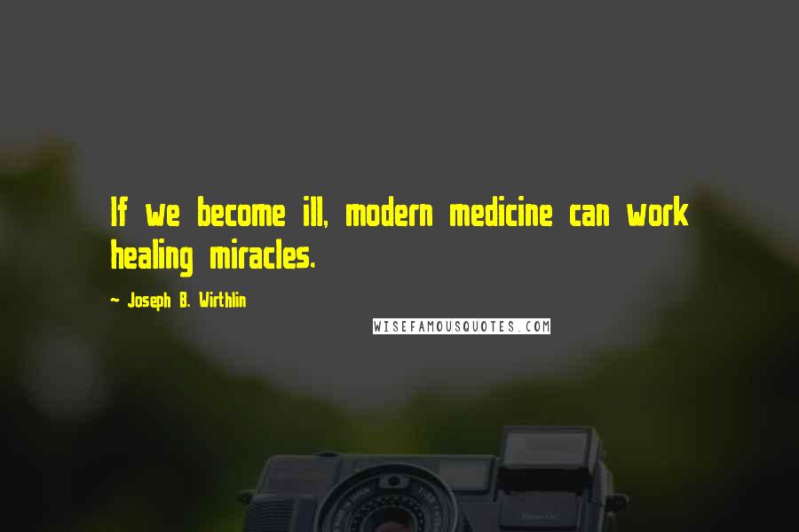 Joseph B. Wirthlin Quotes: If we become ill, modern medicine can work healing miracles.