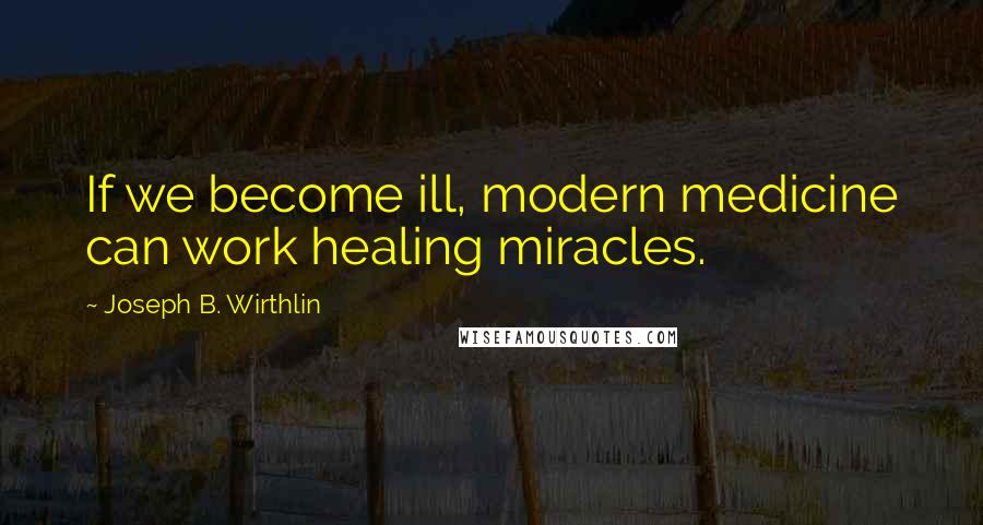 Joseph B. Wirthlin Quotes: If we become ill, modern medicine can work healing miracles.