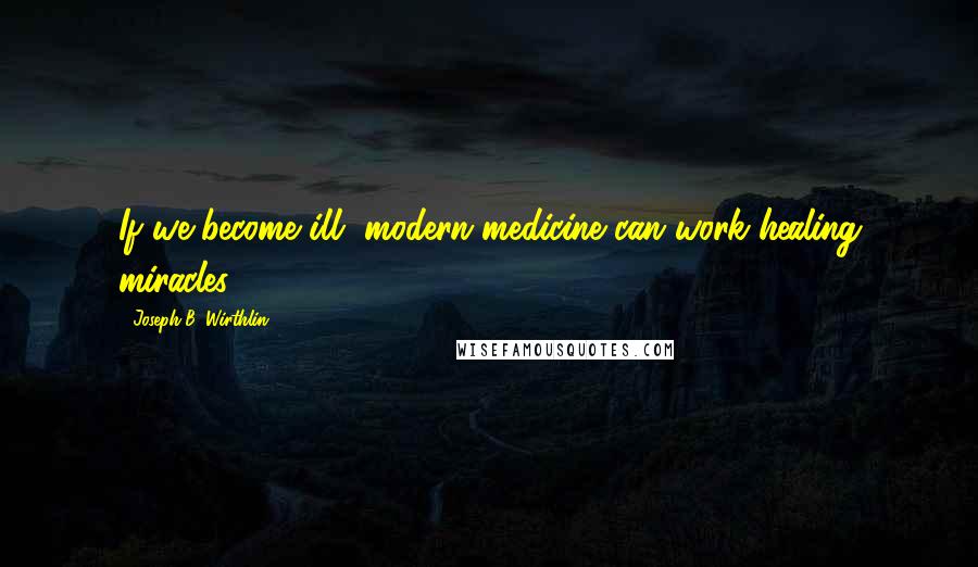 Joseph B. Wirthlin Quotes: If we become ill, modern medicine can work healing miracles.