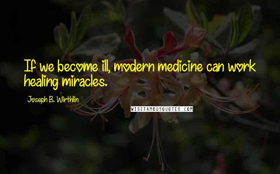 Joseph B. Wirthlin Quotes: If we become ill, modern medicine can work healing miracles.