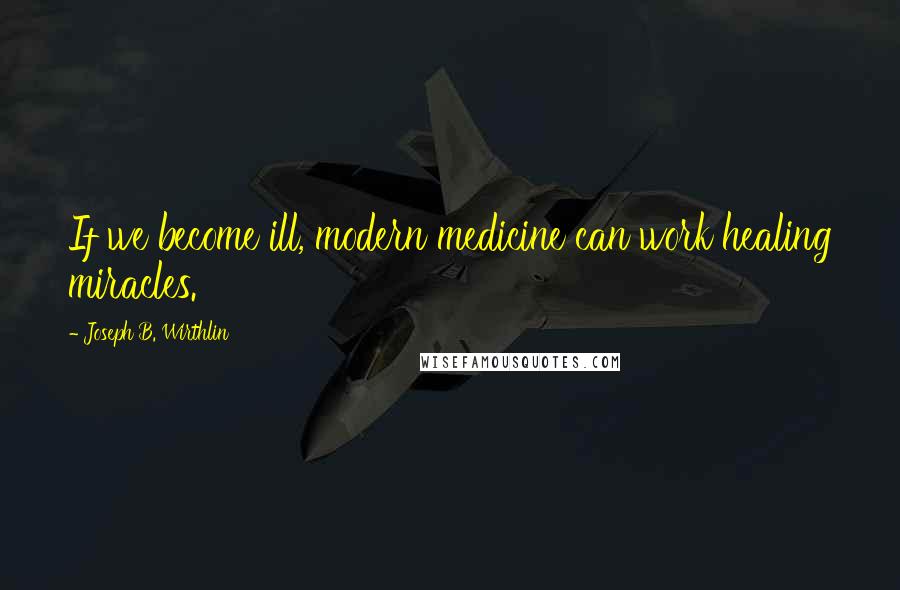 Joseph B. Wirthlin Quotes: If we become ill, modern medicine can work healing miracles.