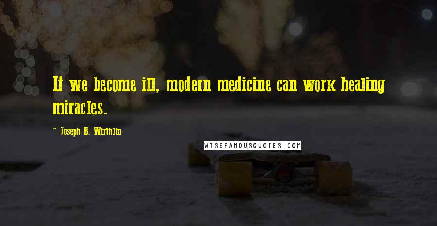 Joseph B. Wirthlin Quotes: If we become ill, modern medicine can work healing miracles.
