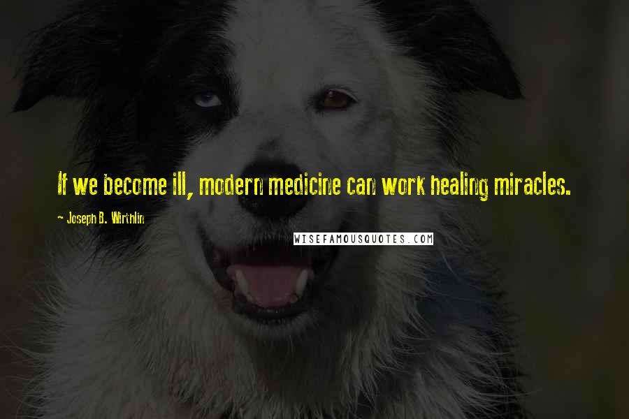 Joseph B. Wirthlin Quotes: If we become ill, modern medicine can work healing miracles.