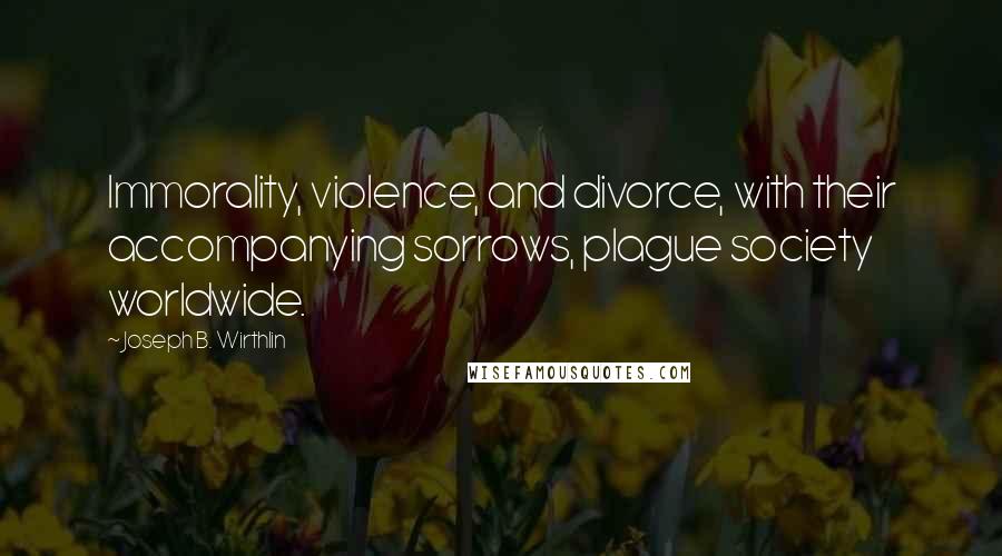 Joseph B. Wirthlin Quotes: Immorality, violence, and divorce, with their accompanying sorrows, plague society worldwide.