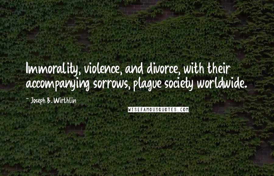 Joseph B. Wirthlin Quotes: Immorality, violence, and divorce, with their accompanying sorrows, plague society worldwide.