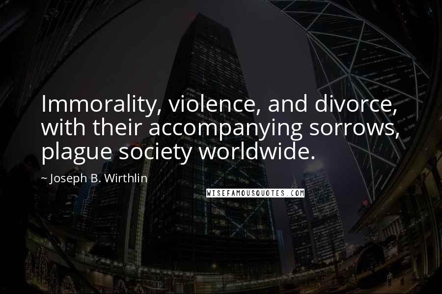 Joseph B. Wirthlin Quotes: Immorality, violence, and divorce, with their accompanying sorrows, plague society worldwide.