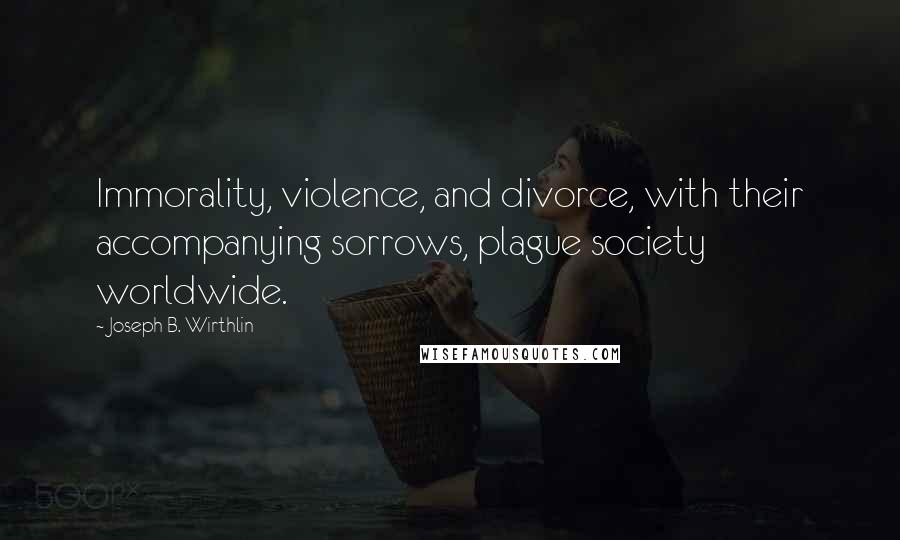 Joseph B. Wirthlin Quotes: Immorality, violence, and divorce, with their accompanying sorrows, plague society worldwide.