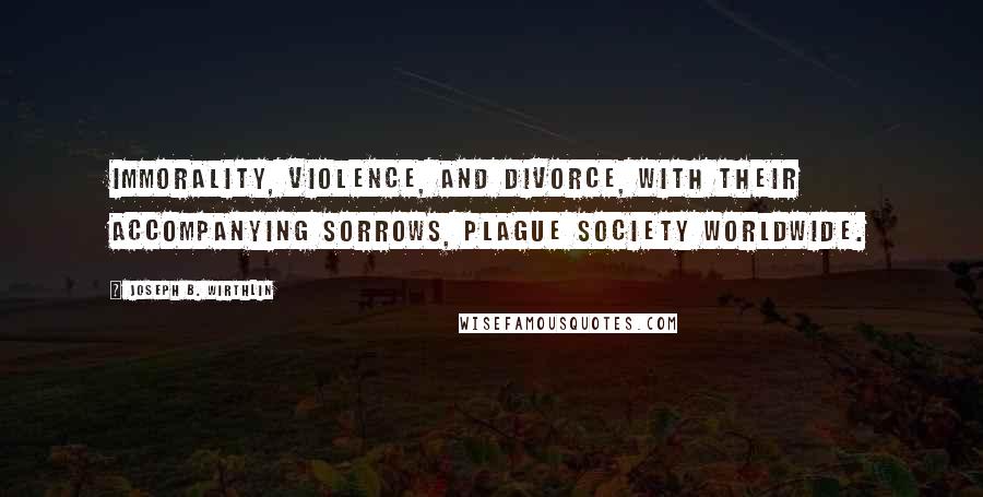 Joseph B. Wirthlin Quotes: Immorality, violence, and divorce, with their accompanying sorrows, plague society worldwide.