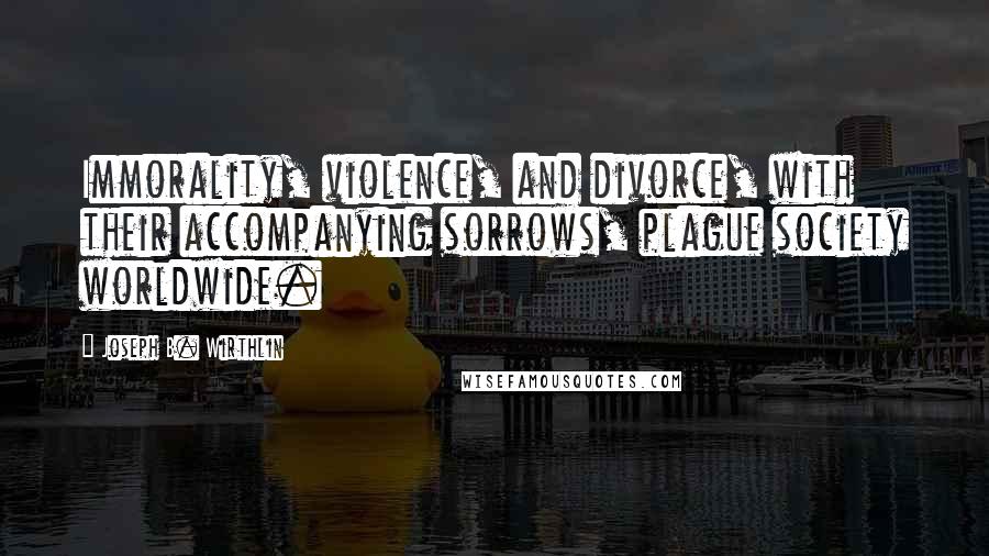 Joseph B. Wirthlin Quotes: Immorality, violence, and divorce, with their accompanying sorrows, plague society worldwide.