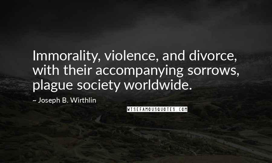 Joseph B. Wirthlin Quotes: Immorality, violence, and divorce, with their accompanying sorrows, plague society worldwide.