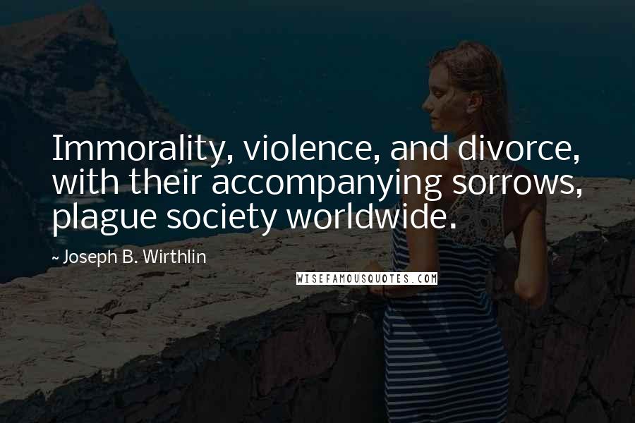 Joseph B. Wirthlin Quotes: Immorality, violence, and divorce, with their accompanying sorrows, plague society worldwide.