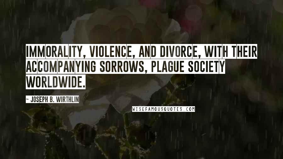 Joseph B. Wirthlin Quotes: Immorality, violence, and divorce, with their accompanying sorrows, plague society worldwide.