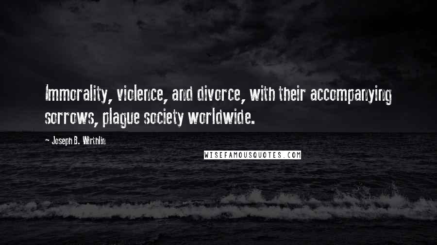 Joseph B. Wirthlin Quotes: Immorality, violence, and divorce, with their accompanying sorrows, plague society worldwide.
