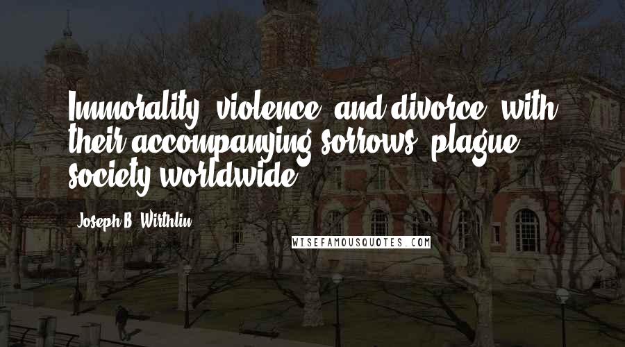 Joseph B. Wirthlin Quotes: Immorality, violence, and divorce, with their accompanying sorrows, plague society worldwide.