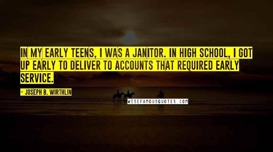 Joseph B. Wirthlin Quotes: In my early teens, I was a janitor. In high school, I got up early to deliver to accounts that required early service.