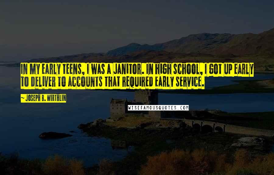 Joseph B. Wirthlin Quotes: In my early teens, I was a janitor. In high school, I got up early to deliver to accounts that required early service.