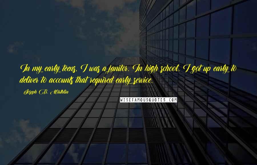 Joseph B. Wirthlin Quotes: In my early teens, I was a janitor. In high school, I got up early to deliver to accounts that required early service.