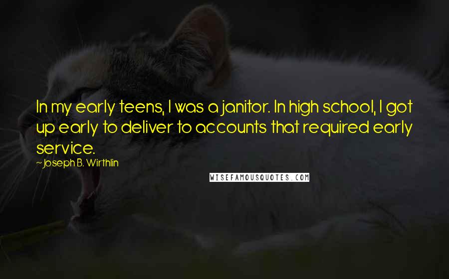 Joseph B. Wirthlin Quotes: In my early teens, I was a janitor. In high school, I got up early to deliver to accounts that required early service.