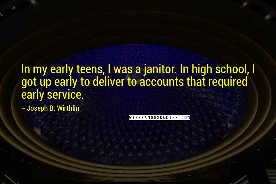 Joseph B. Wirthlin Quotes: In my early teens, I was a janitor. In high school, I got up early to deliver to accounts that required early service.