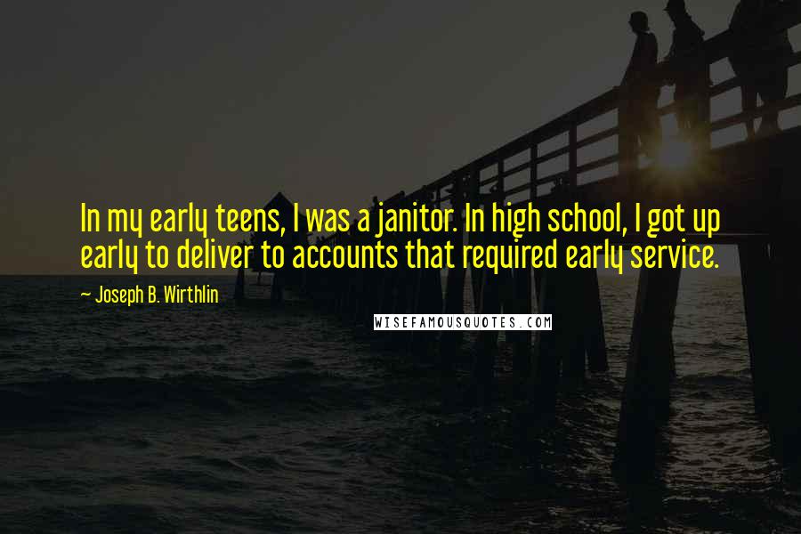 Joseph B. Wirthlin Quotes: In my early teens, I was a janitor. In high school, I got up early to deliver to accounts that required early service.