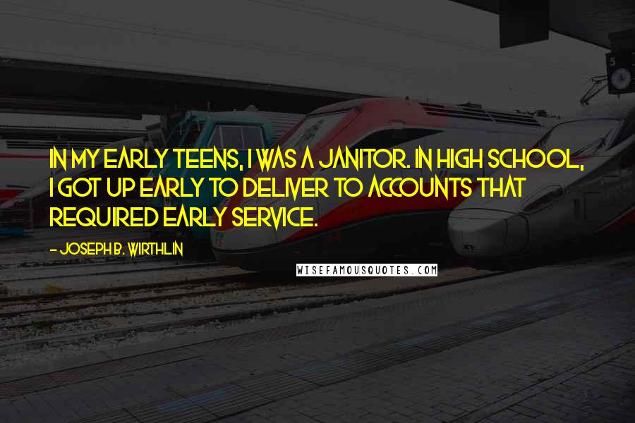 Joseph B. Wirthlin Quotes: In my early teens, I was a janitor. In high school, I got up early to deliver to accounts that required early service.
