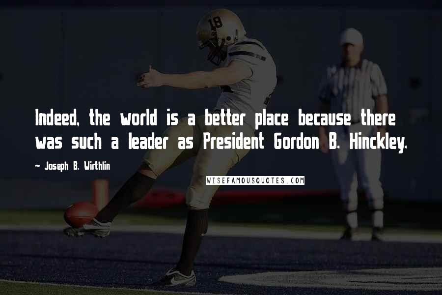 Joseph B. Wirthlin Quotes: Indeed, the world is a better place because there was such a leader as President Gordon B. Hinckley.
