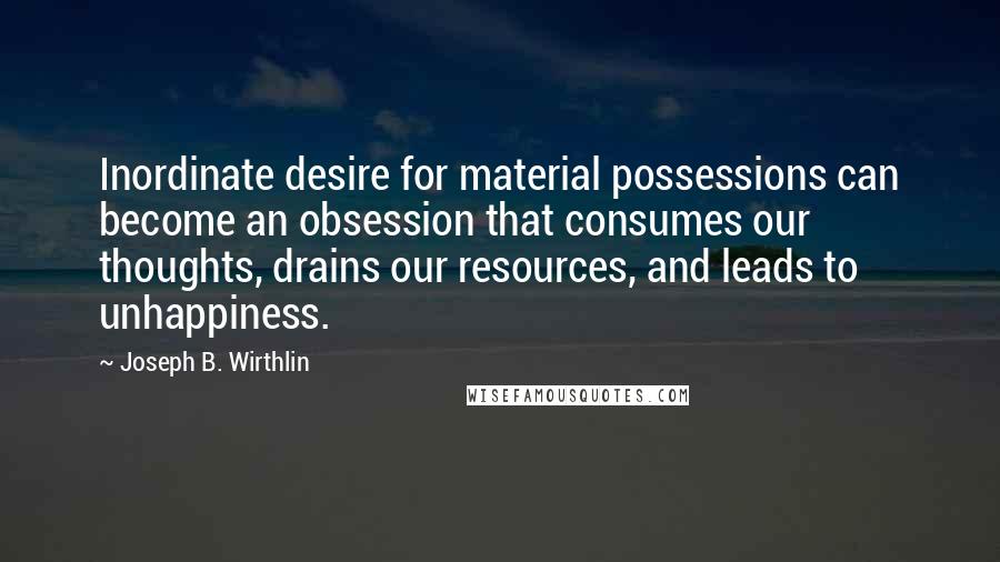 Joseph B. Wirthlin Quotes: Inordinate desire for material possessions can become an obsession that consumes our thoughts, drains our resources, and leads to unhappiness.