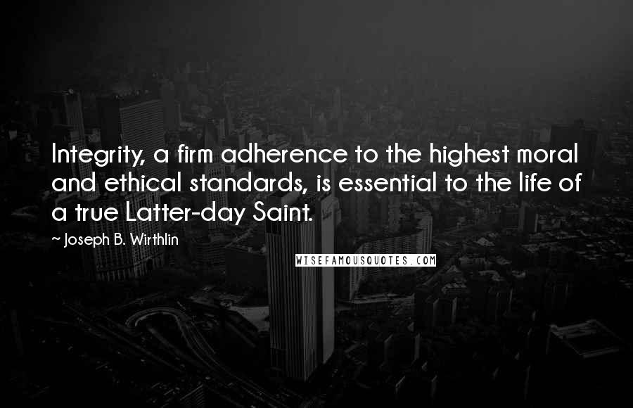 Joseph B. Wirthlin Quotes: Integrity, a firm adherence to the highest moral and ethical standards, is essential to the life of a true Latter-day Saint.