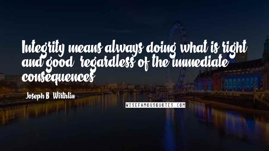 Joseph B. Wirthlin Quotes: Integrity means always doing what is right and good, regardless of the immediate consequences.