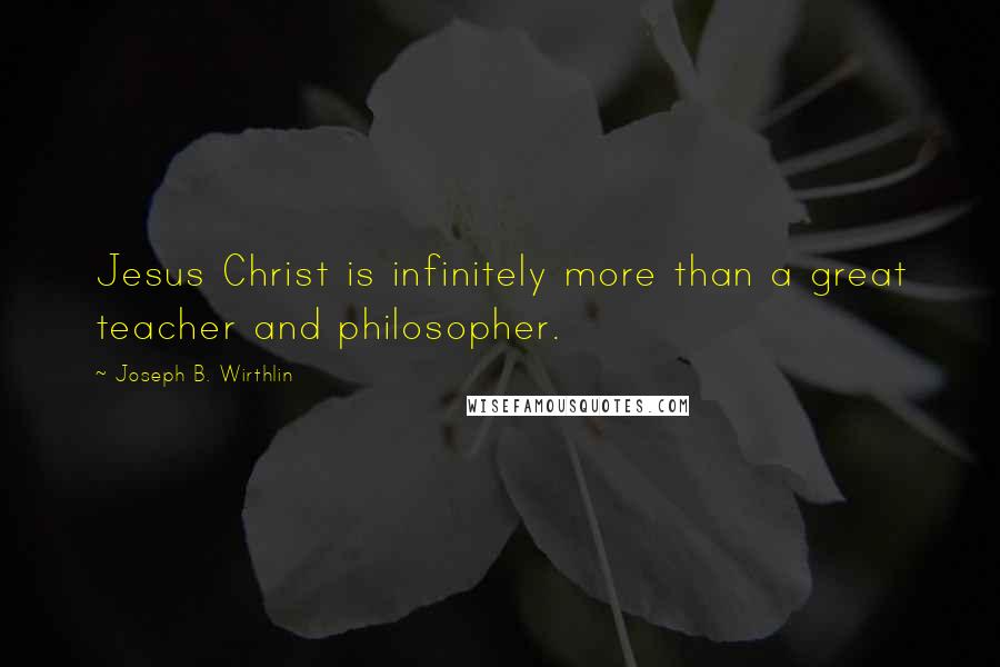 Joseph B. Wirthlin Quotes: Jesus Christ is infinitely more than a great teacher and philosopher.