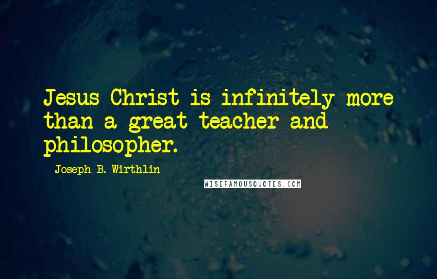 Joseph B. Wirthlin Quotes: Jesus Christ is infinitely more than a great teacher and philosopher.