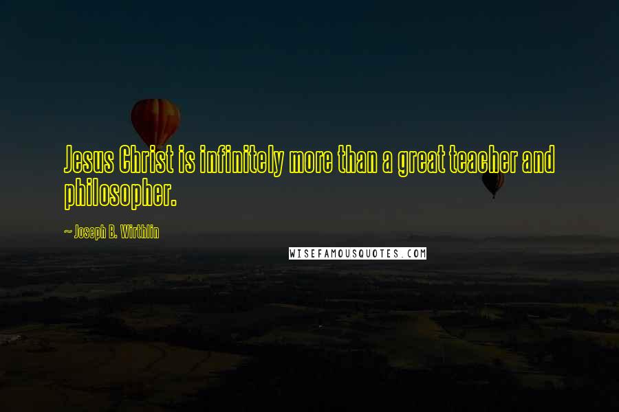 Joseph B. Wirthlin Quotes: Jesus Christ is infinitely more than a great teacher and philosopher.