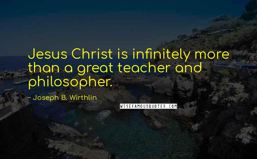 Joseph B. Wirthlin Quotes: Jesus Christ is infinitely more than a great teacher and philosopher.