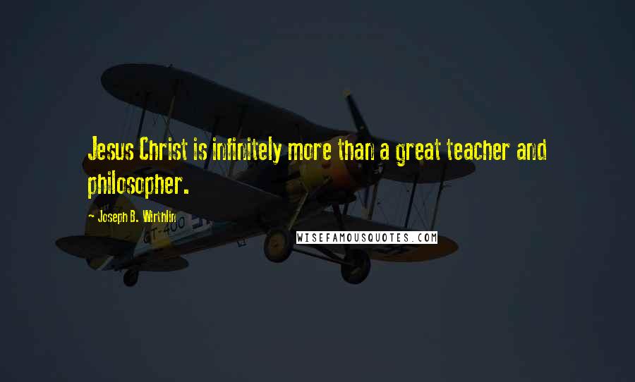 Joseph B. Wirthlin Quotes: Jesus Christ is infinitely more than a great teacher and philosopher.