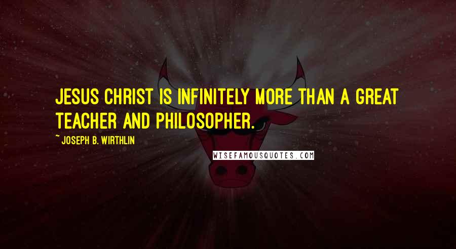 Joseph B. Wirthlin Quotes: Jesus Christ is infinitely more than a great teacher and philosopher.