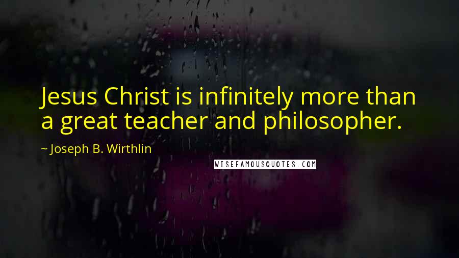 Joseph B. Wirthlin Quotes: Jesus Christ is infinitely more than a great teacher and philosopher.