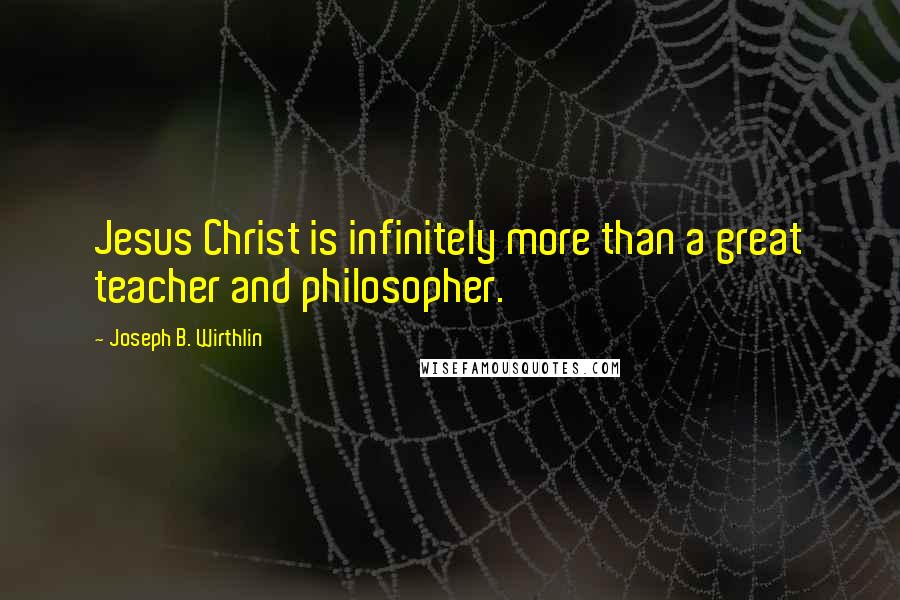 Joseph B. Wirthlin Quotes: Jesus Christ is infinitely more than a great teacher and philosopher.