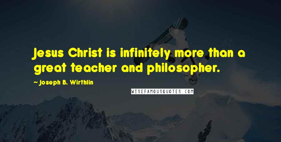 Joseph B. Wirthlin Quotes: Jesus Christ is infinitely more than a great teacher and philosopher.