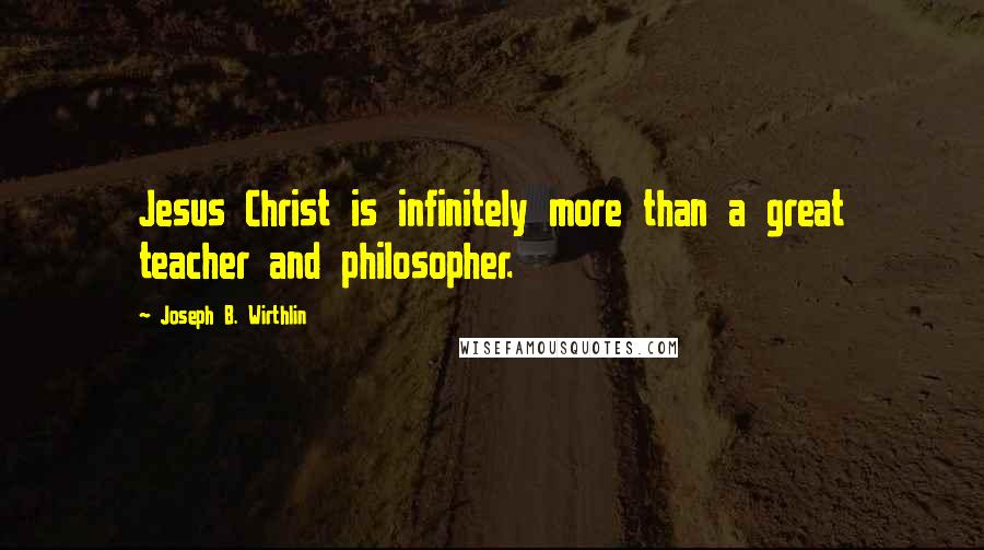 Joseph B. Wirthlin Quotes: Jesus Christ is infinitely more than a great teacher and philosopher.