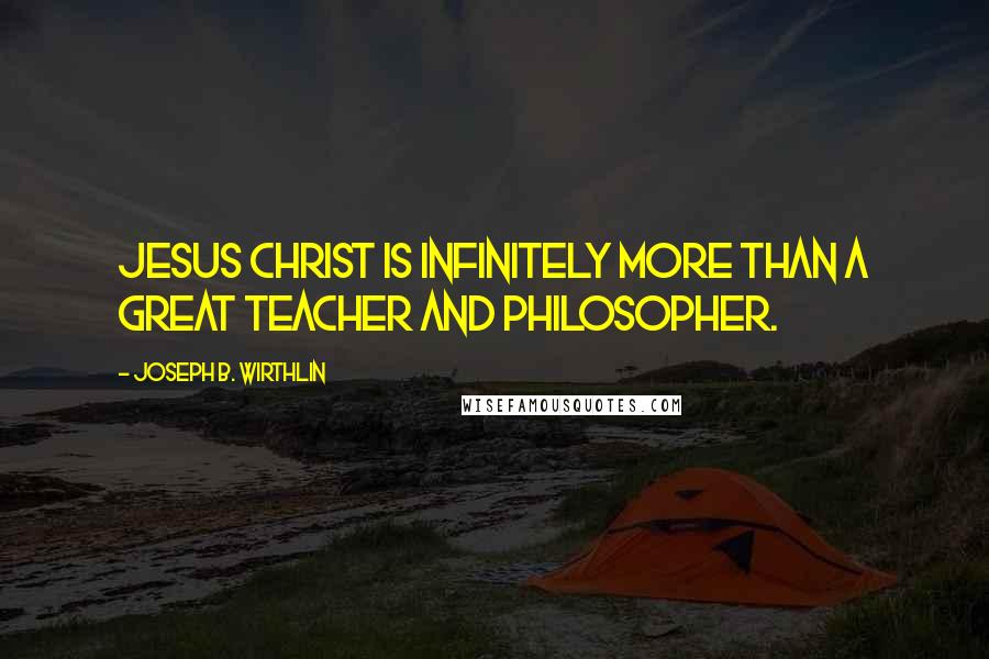 Joseph B. Wirthlin Quotes: Jesus Christ is infinitely more than a great teacher and philosopher.