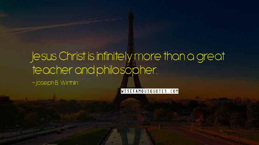 Joseph B. Wirthlin Quotes: Jesus Christ is infinitely more than a great teacher and philosopher.