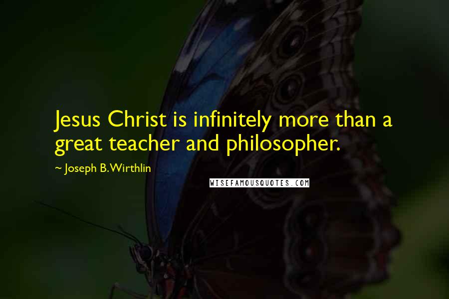 Joseph B. Wirthlin Quotes: Jesus Christ is infinitely more than a great teacher and philosopher.