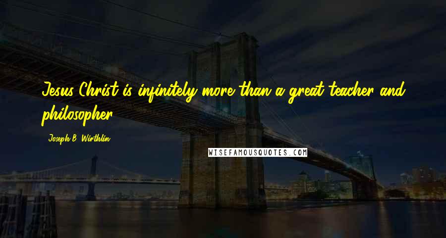 Joseph B. Wirthlin Quotes: Jesus Christ is infinitely more than a great teacher and philosopher.