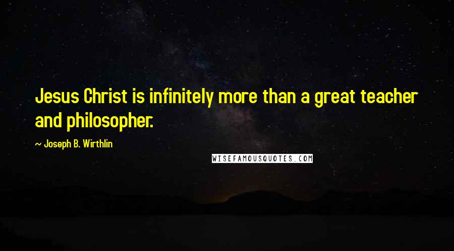 Joseph B. Wirthlin Quotes: Jesus Christ is infinitely more than a great teacher and philosopher.
