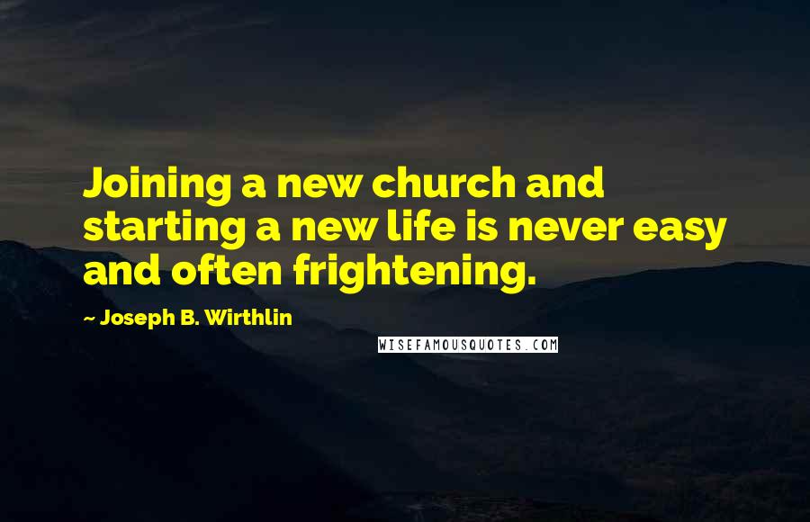 Joseph B. Wirthlin Quotes: Joining a new church and starting a new life is never easy and often frightening.