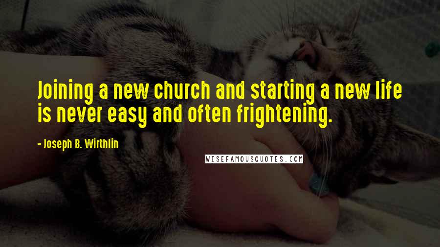 Joseph B. Wirthlin Quotes: Joining a new church and starting a new life is never easy and often frightening.