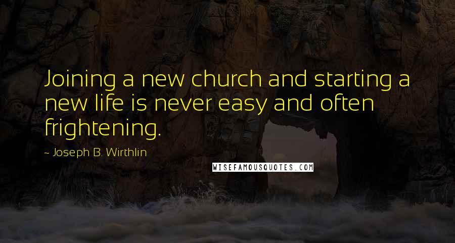 Joseph B. Wirthlin Quotes: Joining a new church and starting a new life is never easy and often frightening.