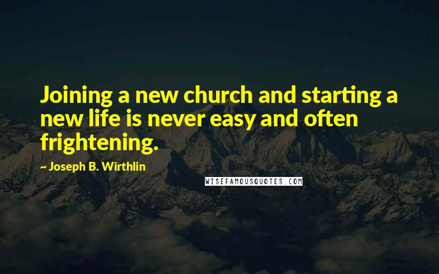 Joseph B. Wirthlin Quotes: Joining a new church and starting a new life is never easy and often frightening.