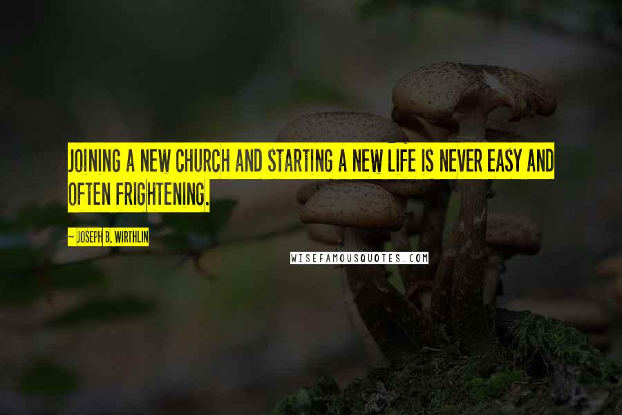 Joseph B. Wirthlin Quotes: Joining a new church and starting a new life is never easy and often frightening.