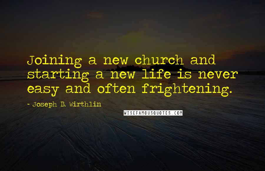 Joseph B. Wirthlin Quotes: Joining a new church and starting a new life is never easy and often frightening.